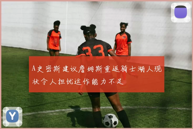 A史密斯建议詹姆斯重返骑士湖人现状令人担忧运作能力不足