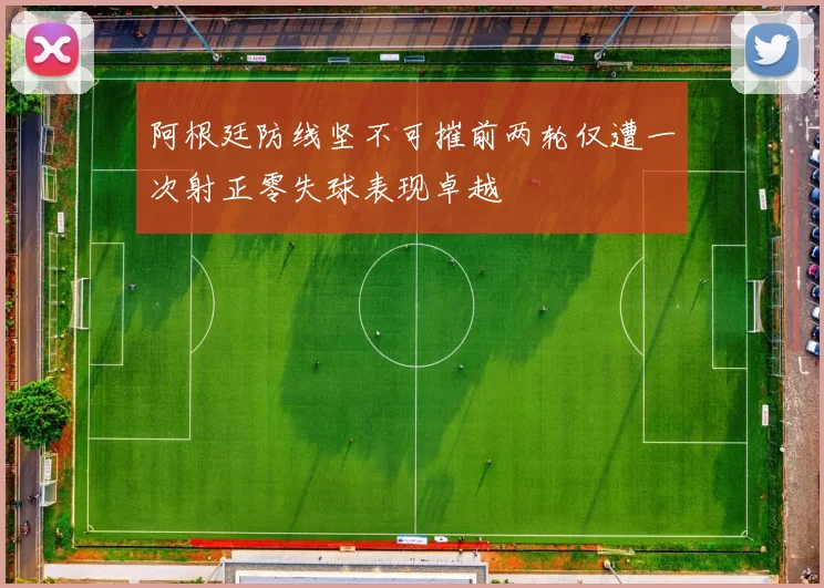 阿根廷防线坚不可摧前两轮仅遭一次射正零失球表现卓越