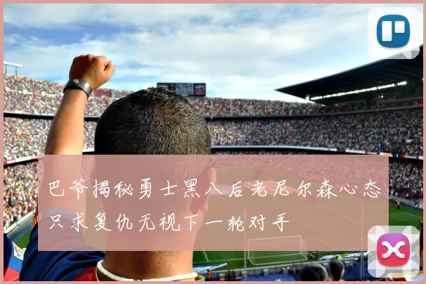 巴爷揭秘勇士黑八后老尼尔森心态只求复仇无视下一轮对手