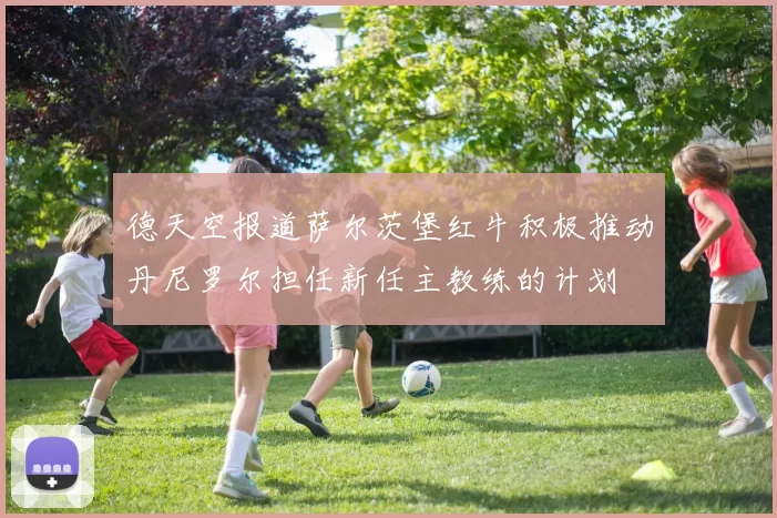 德天空报道萨尔茨堡红牛积极推动丹尼罗尔担任新任主教练的计划