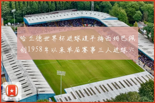 哈兰德世界杯进球追平梅西姆巴佩创1958年以来单届赛事三人进球六次新纪录