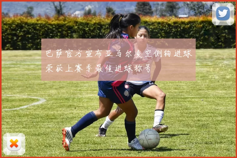 巴萨官方宣布亚马尔凌空侧钩进球荣获上赛季最佳进球称号