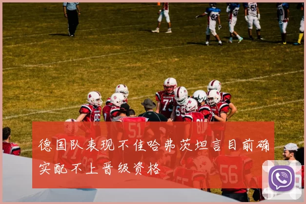 德国队表现不佳哈弗茨坦言目前确实配不上晋级资格
