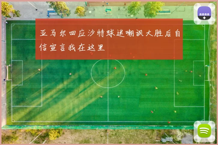 亚马尔回应沙特球迷嘲讽大胜后自信宣言我在这里
