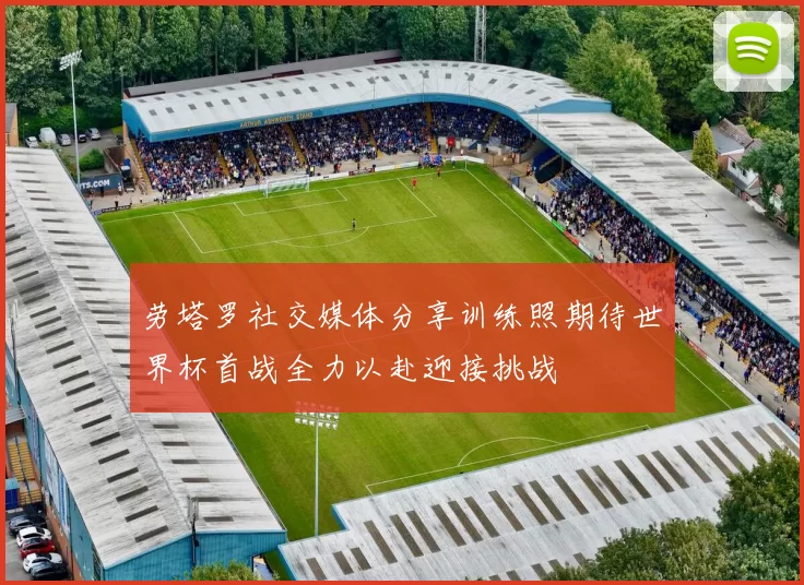 劳塔罗社交媒体分享训练照期待世界杯首战全力以赴迎接挑战