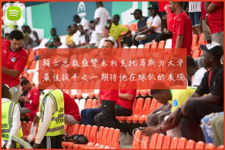骑士总裁盛赞米利克托马斯为大学最佳投手之一期待他在球队的表现