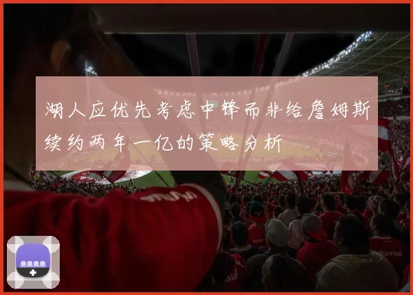 湖人应优先考虑中锋而非给詹姆斯续约两年一亿的策略分析