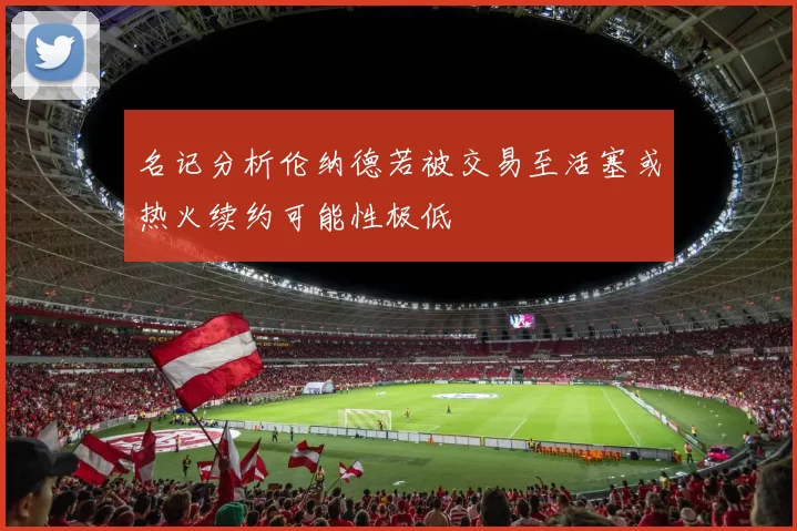 名记分析伦纳德若被交易至活塞或热火续约可能性极低